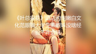 《叶总探花》酒店约炮嫩白文化范眼镜大学生兼职妹没啥经验不咋会玩