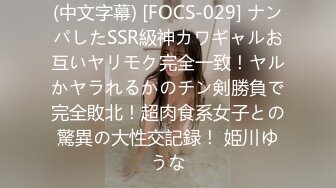 (中文字幕) [FOCS-029] ナンパしたSSR級神カワギャルお互いヤリモク完全一致！ヤルかヤラれるかのチン剣勝負で完全敗北！超肉食系女子との驚異の大性交記録！ 姫川ゆうな