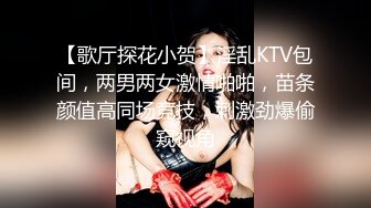 【歌厅探花小贺】淫乱KTV包间，两男两女激情啪啪，苗条颜值高同场竞技，刺激劲爆偷窥视角