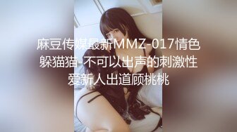 麻豆传媒最新MMZ-017情色躲猫猫-不可以出声的刺激性爱新人出道顾桃桃