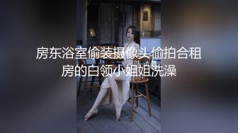 房东浴室偷装摄像头偷拍合租房的白领小姐姐洗澡