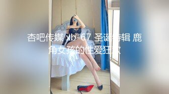 杏吧传媒 xb-67 圣诞特辑 鹿角女孩的性爱狂欢