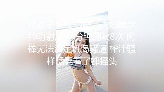 吓老子一跳 极品美少妇展示神功射屏 一分钟潮吹8次 肉棒无法满足饥渴骚逼 榨汁骚样猛男看了都摇头