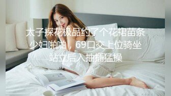 太子探花极品约了个花裙苗条少妇啪啪，69口交上位骑坐站立后入抽插猛操