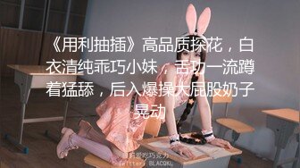 《用利抽插》高品质探花，白衣清纯乖巧小妹，舌功一流蹲着猛舔，后入爆操大屁股奶子晃动