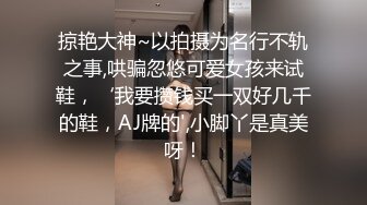 掠艳大神~以拍摄为名行不轨之事,哄骗忽悠可爱女孩来试鞋，‘我要攒钱买一双好几千的鞋，AJ牌的',小脚丫是真美呀！