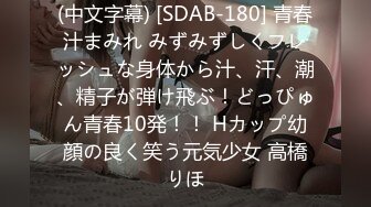 (中文字幕) [SDAB-180] 青春汁まみれ みずみずしくフレッシュな身体から汁、汗、潮、精子が弾け飛ぶ！どっぴゅん青春10発！！ Hカップ幼顔の良く笑う元気少女 高橋りほ