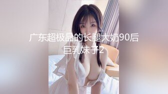 广东超极品的长腿大奶90后巨乳妹子2