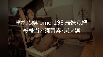 蜜桃传媒 pme-198 表妹竟把哥哥当公狗玩弄-吴文淇