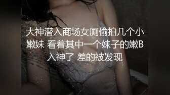 大神潜入商场女厕偷拍几个小嫩妹 看着其中一个妹子的嫩B入神了 差的被发现