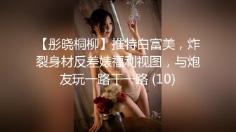 【彤晓桐柳】推特白富美，炸裂身材反差婊福利视图，与炮友玩一路干一路 (10)