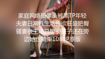 家庭网络摄像头被黑TP年轻夫妻日常性生活性欲旺盛肥臀骚妻很主动总想要孩子还在旁边她也骑乘1080P原版