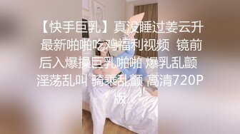 【快手巨乳】真没睡过姜云升 最新啪啪吃鸡福利视频  镜前后入爆操巨乳啪啪 爆乳乱颤 淫荡乱叫 骑乘乱颤 高清720P版