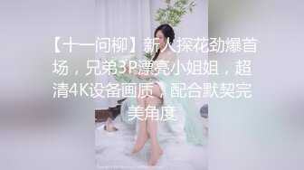 【十一问柳】新人探花劲爆首场，兄弟3P漂亮小姐姐，超清4K设备画质，配合默契完美角度