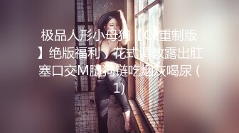 极品人形小母狗【Cc重制版】绝版福利，花式调教露出肛塞口交M腿狗链吃烟灰喝尿 (1)