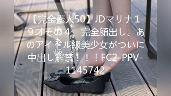 【完全素人50】JDマリナ１９才その４、完全顔出し、あのアイドル級美少女がついに中出し解禁！！！FC2-PPV-1145742