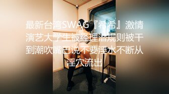 最新台湾SWAG『希希』激情演艺大学生被经理潜规则被干到潮吹嘴巴说不要淫水不断从淫穴流出