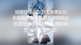  翘臀性感的白皙大学美女分手前和男友出租屋激情啪啪自拍流出,妹子阴毛旺盛,男的鸡巴粗大,天生绝配!