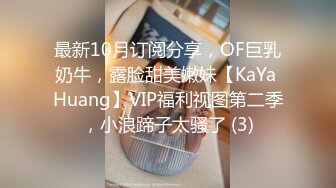 最新10月订阅分享，OF巨乳奶牛，露脸甜美嫩妹【KaYa Huang】VIP福利视图第二季，小浪蹄子太骚了 (3)