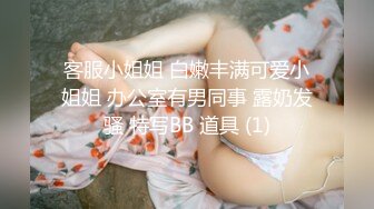 客服小姐姐 白嫩丰满可爱小姐姐 办公室有男同事 露奶发骚 特写BB 道具 (1)