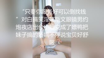  “只要你服务好可以倒找钱”对白搞笑淫荡斯文眼镜男约炮夜店出台小姐变成了嫖鸭把妹子搞的娇喘不停说宝贝好舒服