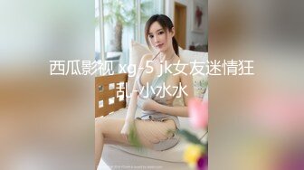 西瓜影视 xg-5 jk女友迷情狂乱-小水水