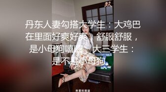 丹东人妻勾搭大学生：大鸡巴在里面好爽好爽，舒服舒服，是小母狗嘻嘻    大三学生：是不是小母狗。