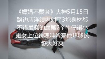 《嫖娼不戴套》大神5月15日路边店连续内射了3炮身材都不错最骚的属第2个牛仔裙小姐女上位销魂呻吟夸他J8够长够大好爽