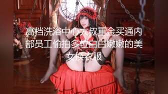 高档洗浴中心大叔重金买通内部员工偷拍多位白白嫩嫩的美女换衣服