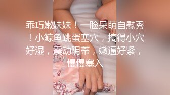 乖巧嫩妹妹！一脸呆萌自慰秀！小鲸鱼跳蛋塞穴，搞得小穴好湿，震动阴蒂，嫩逼好紧，慢慢塞入