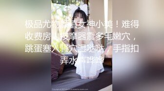 极品尤物颜值女神小美！难得收费房！按摩器震多毛嫩穴，跳蛋塞入骚穴湿哒哒，手指扣弄水声哗哗