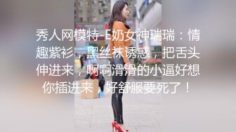 秀人网模特-E奶女神瑞瑞：情趣紫衫，黑丝袜诱惑，把舌头伸进来，啊啊滑滑的小逼好想你插进来，好舒服要死了！