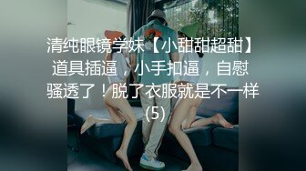 清纯眼镜学妹【小甜甜超甜】道具插逼，小手扣逼，自慰 骚透了！脱了衣服就是不一样 (5)