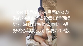 Hotel臻品偷拍来月事的女友贴心的找来闺蜜轮番口活伺候男友 深喉口爆 闺蜜身材不错 好贴心的女友啊 高清720P版