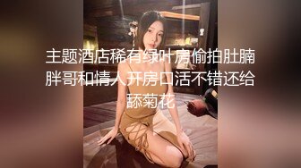 主题酒店稀有绿叶房偷拍肚腩胖哥和情人开房口活不错还给舔菊花