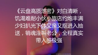 《云盘高质泄密》对白清晰，饥渴难耐小伙小旅店约炮丰满少妇扒光下体又亲又抠进入抽送，销魂淫叫老公，全程真实带入感极强