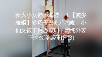 新人小女神下海被干！【波多表姐】多场无套吃鸡啪啪，小仙女被干得嗷嗷叫，清纯外表下这么淫荡佳作 (3)