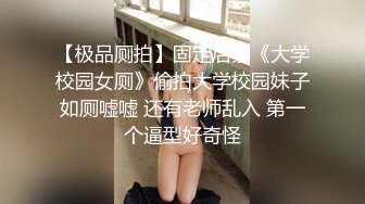 【极品厕拍】固定后景《大学校园女厕》偷拍大学校园妹子如厕嘘嘘 还有老师乱入 第一个逼型好奇怪