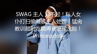 SWAG 主人 对不起！私人女仆打扫偷懒被主人处罚！猛肏教训颜射吃精再被喷尿洗脸！ Princessdolly