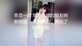 香菜一奈 现场直播约狼友啪啪做爱， 姿势很多，操出了很多白浆