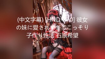 (中文字幕) [HND-870] 彼女の妹に愛されすぎてこっそり子作り性活 石原希望