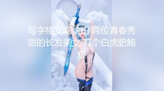 写字楼女厕偷拍 两位青春秀丽的长发美女 有个白虎肥鲍鱼