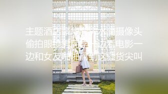 主题酒店豪华套房水滴摄像头偷拍眼镜男同学一边看电影一边和女友啪啪屌到这骚货尖叫