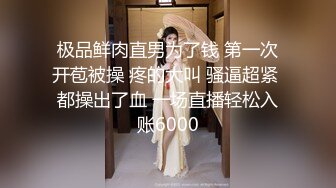 极品鲜肉直男为了钱 第一次开苞被操 疼的大叫 骚逼超紧 都操出了血 一场直播轻松入账6000