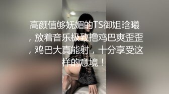 高颜值够妩媚的TS御姐晗曦，放着音乐极致撸鸡巴爽歪歪，鸡巴大真能射，十分享受这样的意境！