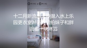 十二月新流出大神潜入水上乐园更衣室淋浴间偷拍妹子和胖闺蜜一块淋浴