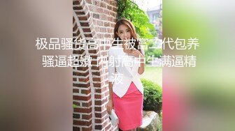 极品骚货高中生被富二代包养 骚逼超嫩 内射高中生满逼精液