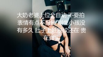 大奶老婆上位全自动 不要拍 表情有点不自然 刚生小孩没有多久 肚子上妊辰纹还在 贵在真实