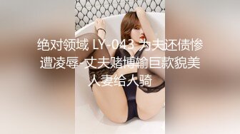 绝对领域 LY-043 为夫还债惨遭凌辱-丈夫赌博输巨款貌美人妻给人骑