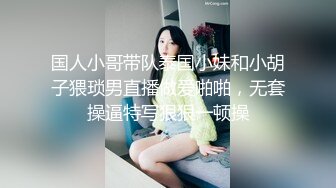 国人小哥带队泰国小妹和小胡子猥琐男直播做爱啪啪，无套操逼特写狠狠一顿操